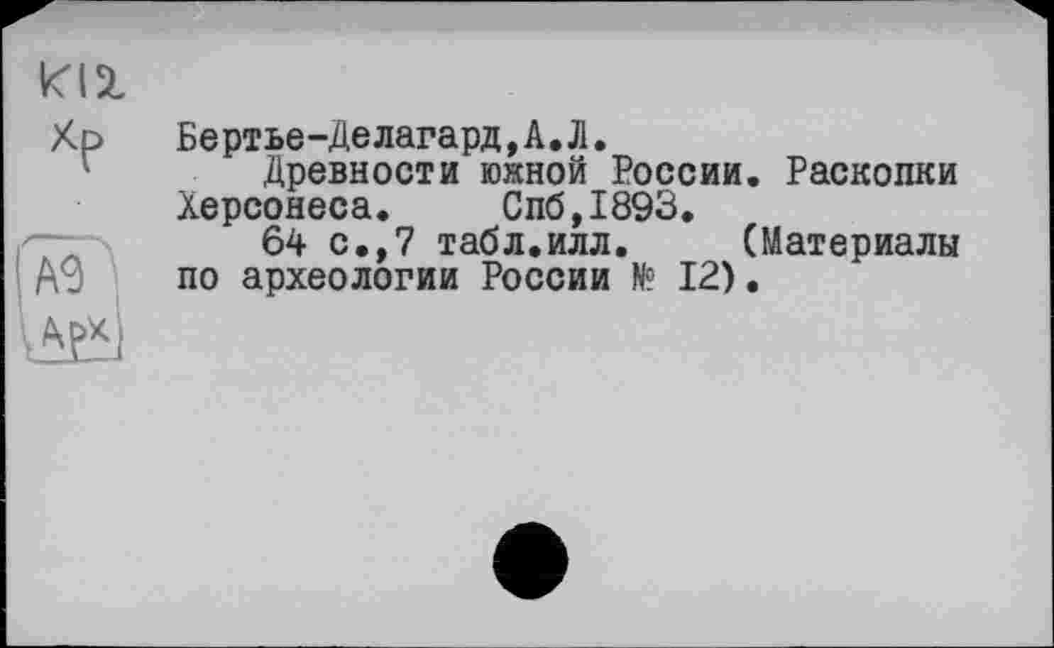 ﻿Бертье-Делагард,А,Л.
Древности южной России. Раскопки Херсонеса. Спб,1893.
64 с.,7 табл.илл. (Материалы по археологии России № 12).